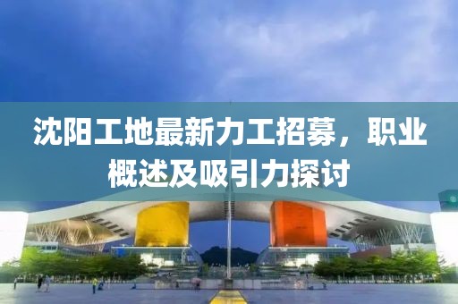 沈阳工地最新力工招募，职业概述及吸引力探讨