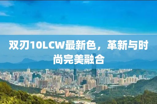 双刃10LCW最新色，革新与时尚完美融合