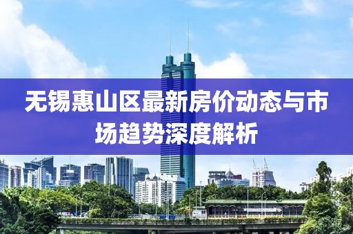 无锡惠山区最新房价动态与市场趋势深度解析