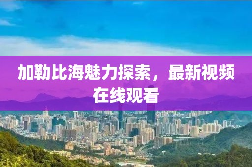 加勒比海魅力探索，最新视频在线观看