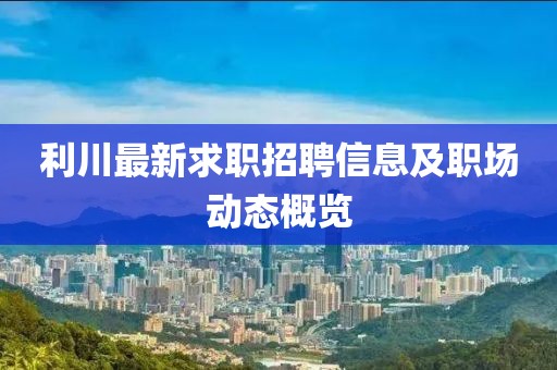 利川最新求职招聘信息及职场动态概览