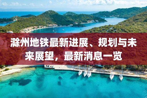 滁州地铁最新进展、规划与未来展望，最新消息一览