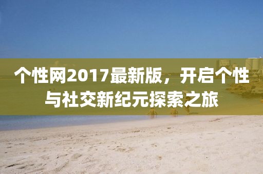 个性网2017最新版，开启个性与社交新纪元探索之旅