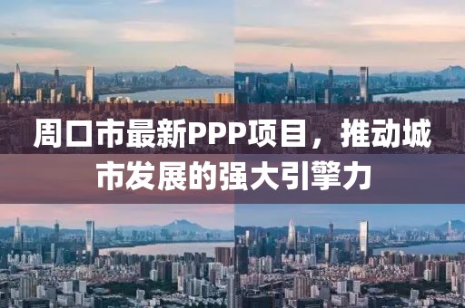 周口市最新PPP项目，推动城市发展的强大引擎力