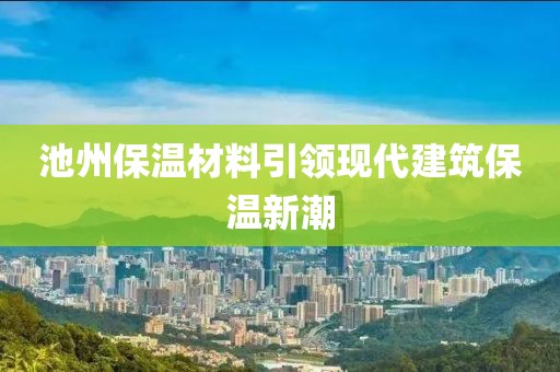 池州保温材料引领现代建筑保温新潮