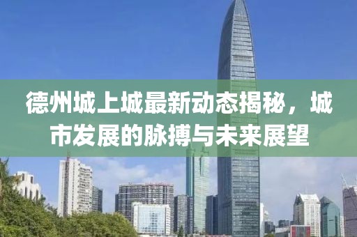 德州城上城最新动态揭秘，城市发展的脉搏与未来展望