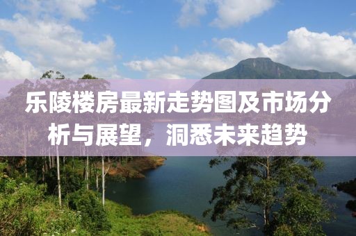 乐陵楼房最新走势图及市场分析与展望，洞悉未来趋势