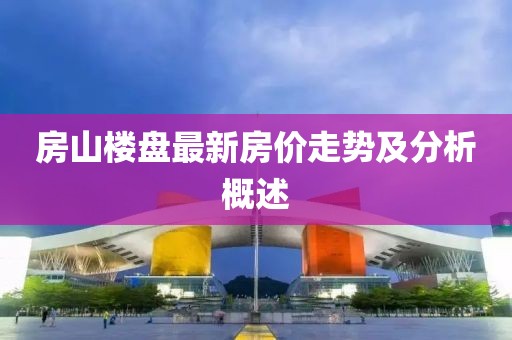 房山楼盘最新房价走势及分析概述
