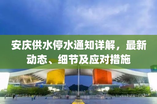 安庆供水停水通知详解，最新动态、细节及应对措施
