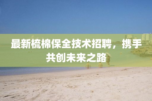 最新梳棉保全技术招聘，携手共创未来之路