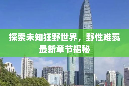 探索未知狂野世界，野性难羁最新章节揭秘