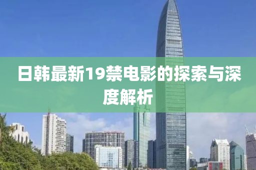 日韩最新19禁电影的探索与深度解析