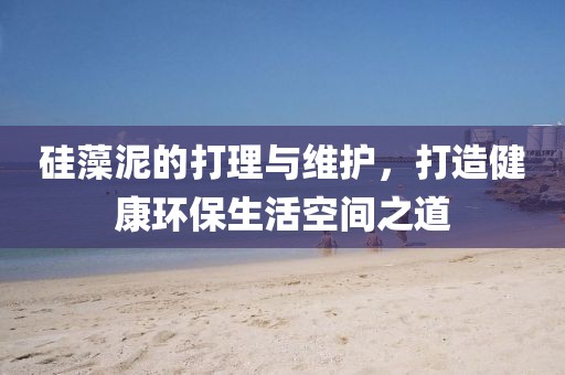 硅藻泥的打理与维护，打造健康环保生活空间之道