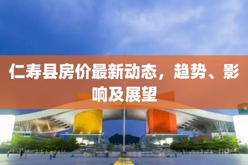 仁寿县房价最新动态，趋势、影响及展望