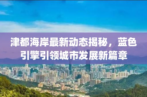 津都海岸最新动态揭秘，蓝色引擎引领城市发展新篇章