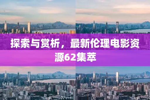 探索与赏析，最新伦理电影资源62集萃
