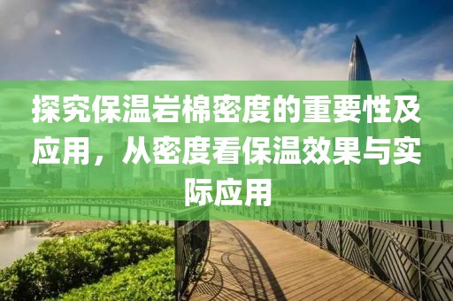 探究保温岩棉密度的重要性及应用，从密度看保温效果与实际应用