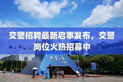 交警招聘最新启事发布，交警岗位火热招募中