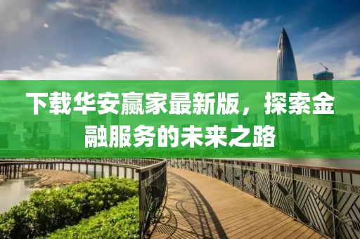 下载华安赢家最新版，探索金融服务的未来之路