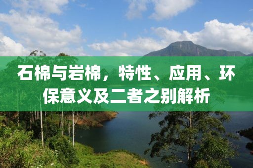 石棉与岩棉，特性、应用、环保意义及二者之别解析