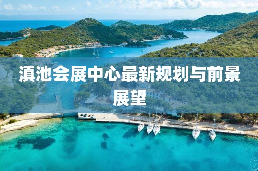 滇池会展中心最新规划与前景展望