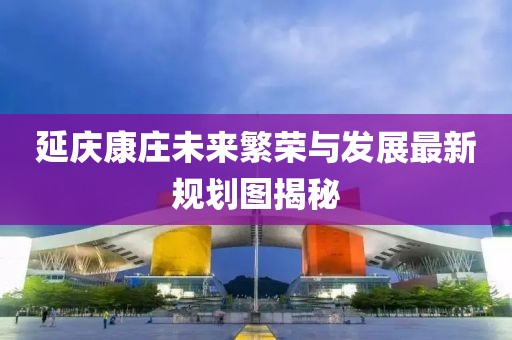 延庆康庄未来繁荣与发展最新规划图揭秘