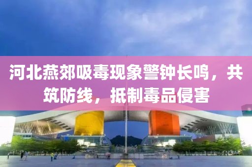 河北燕郊吸毒现象警钟长鸣，共筑防线，抵制毒品侵害