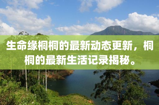 生命缘桐桐的最新动态更新，桐桐的最新生活记录揭秘。