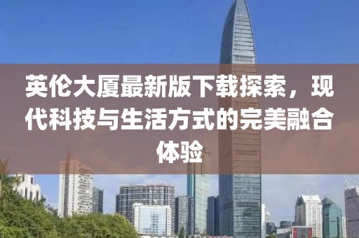 英伦大厦最新版下载探索，现代科技与生活方式的完美融合体验