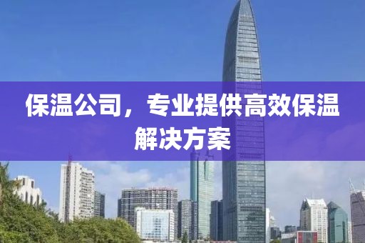 保温公司，专业提供高效保温解决方案