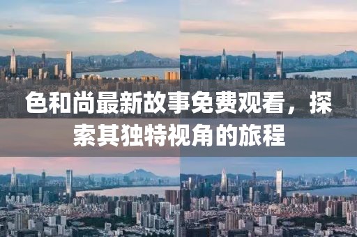 色和尚最新故事免费观看，探索其独特视角的旅程