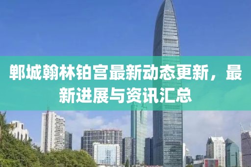 郸城翰林铂宫最新动态更新，最新进展与资讯汇总