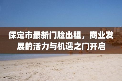 保定市最新门脸出租，商业发展的活力与机遇之门开启