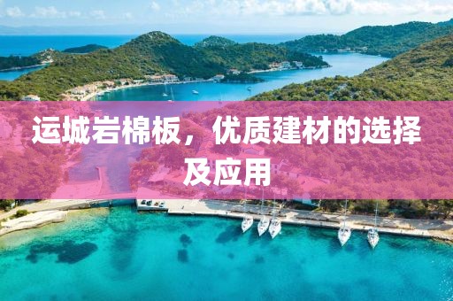 运城岩棉板，优质建材的选择及应用