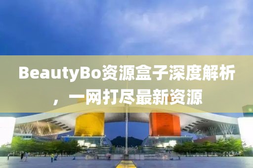 BeautyBo资源盒子深度解析，一网打尽最新资源