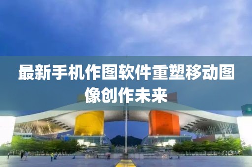 最新手机作图软件重塑移动图像创作未来