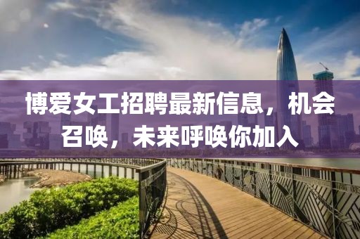 博爱女工招聘最新信息，机会召唤，未来呼唤你加入