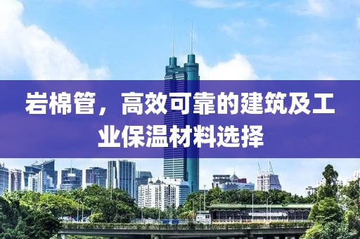 岩棉管，高效可靠的建筑及工业保温材料选择