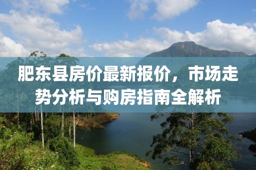 肥东县房价最新报价，市场走势分析与购房指南全解析