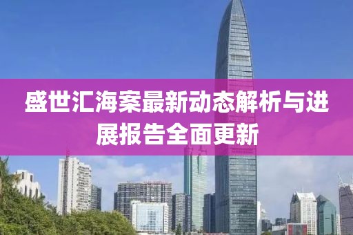 盛世汇海案最新动态解析与进展报告全面更新
