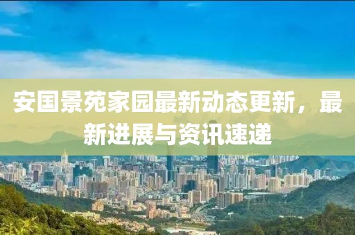 安国景苑家园最新动态更新，最新进展与资讯速递