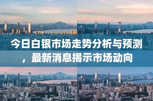 今日白银市场走势分析与预测，最新消息揭示市场动向