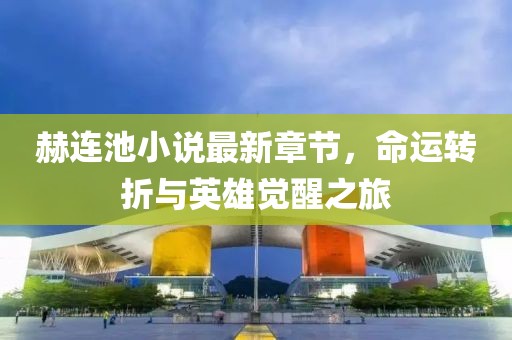 赫连池小说最新章节，命运转折与英雄觉醒之旅
