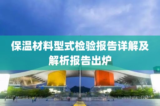 保温材料型式检验报告详解及解析报告出炉