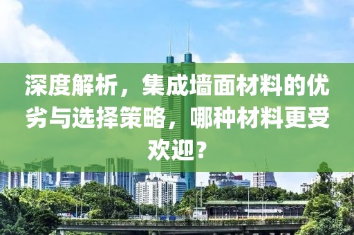 深度解析，集成墙面材料的优劣与选择策略，哪种材料更受欢迎？