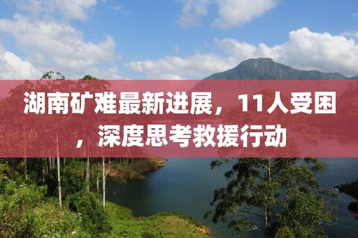 湖南矿难最新进展，11人受困，深度思考救援行动