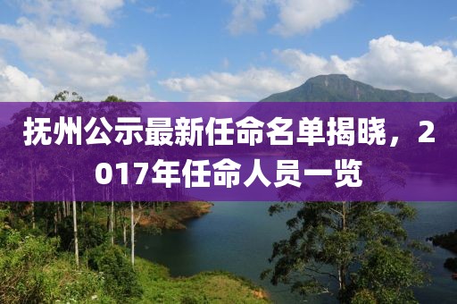 抚州公示最新任命名单揭晓，2017年任命人员一览