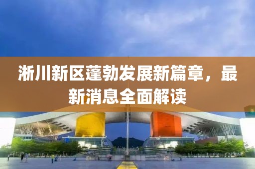 淅川新区蓬勃发展新篇章，最新消息全面解读