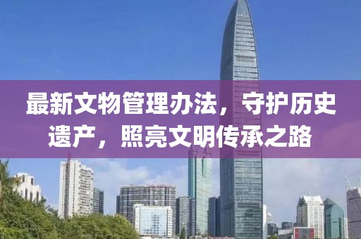 最新文物管理办法，守护历史遗产，照亮文明传承之路
