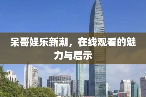 呆哥娱乐新潮，在线观看的魅力与启示